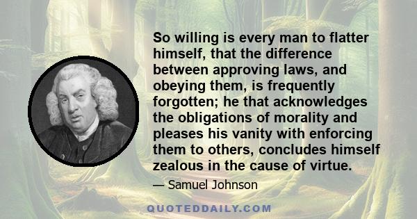 So willing is every man to flatter himself, that the difference between approving laws, and obeying them, is frequently forgotten; he that acknowledges the obligations of morality and pleases his vanity with enforcing