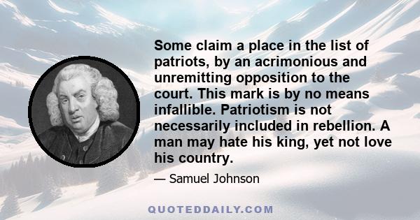 Some claim a place in the list of patriots, by an acrimonious and unremitting opposition to the court. This mark is by no means infallible. Patriotism is not necessarily included in rebellion. A man may hate his king,