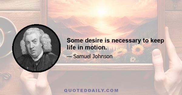 Some desire is necessary to keep life in motion.