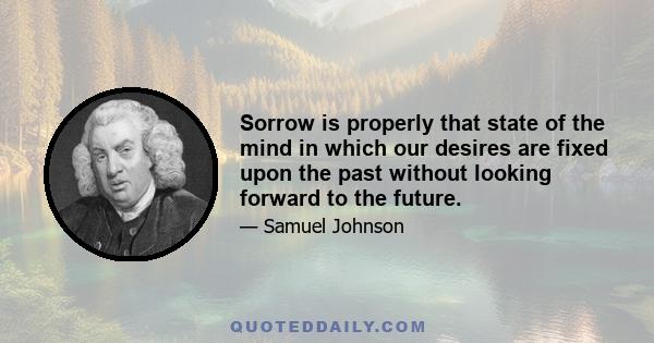 Sorrow is properly that state of the mind in which our desires are fixed upon the past without looking forward to the future.