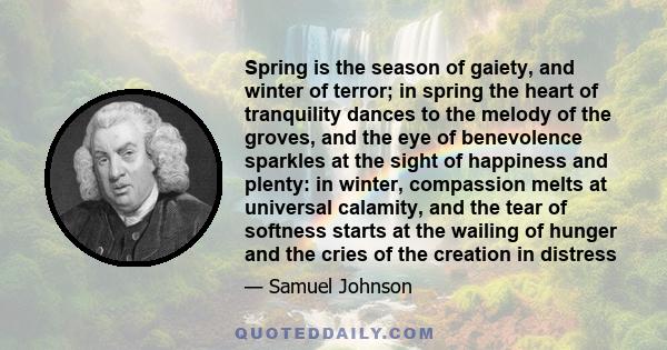 Spring is the season of gaiety, and winter of terror; in spring the heart of tranquility dances to the melody of the groves, and the eye of benevolence sparkles at the sight of happiness and plenty: in winter,