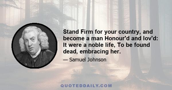 Stand Firm for your country, and become a man Honour'd and lov'd: It were a noble life, To be found dead, embracing her.