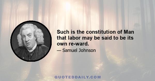 Such is the constitution of Man that labor may be said to be its own re-ward.