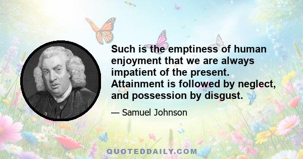 Such is the emptiness of human enjoyment that we are always impatient of the present. Attainment is followed by neglect, and possession by disgust.