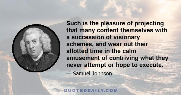 Such is the pleasure of projecting that many content themselves with a succession of visionary schemes, and wear out their allotted time in the calm amusement of contriving what they never attempt or hope to execute.