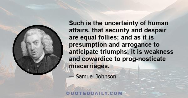 Such is the uncertainty of human affairs, that security and despair are equal follies; and as it is presumption and arrogance to anticipate triumphs, it is weakness and cowardice to prog-nosticate miscarriages.