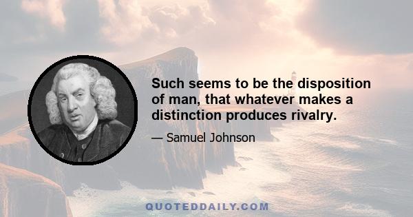 Such seems to be the disposition of man, that whatever makes a distinction produces rivalry.