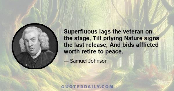 Superfluous lags the veteran on the stage, Till pitying Nature signs the last release, And bids afflicted worth retire to peace.