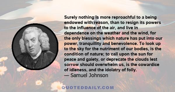 Surely nothing is more reproachful to a being endowed with reason, than to resign its powers to the influence of the air, and live in dependence on the weather and the wind, for the only blessings which nature has put