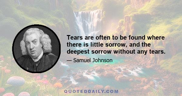 Tears are often to be found where there is little sorrow, and the deepest sorrow without any tears.