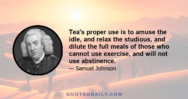 Tea's proper use is to amuse the idle, and relax the studious, and dilute the full meals of those who cannot use exercise, and will not use abstinence.