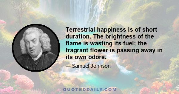 Terrestrial happiness is of short duration. The brightness of the flame is wasting its fuel; the fragrant flower is passing away in its own odors.