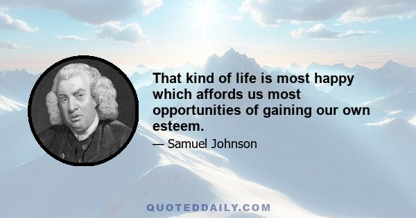 That kind of life is most happy which affords us most opportunities of gaining our own esteem.