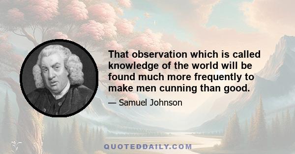 That observation which is called knowledge of the world will be found much more frequently to make men cunning than good.