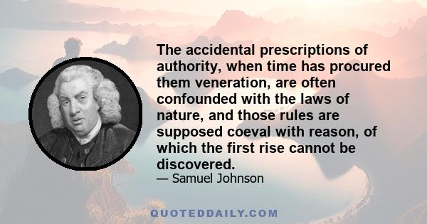 The accidental prescriptions of authority, when time has procured them veneration, are often confounded with the laws of nature, and those rules are supposed coeval with reason, of which the first rise cannot be