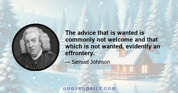 The advice that is wanted is commonly not welcome and that which is not wanted, evidently an effrontery.