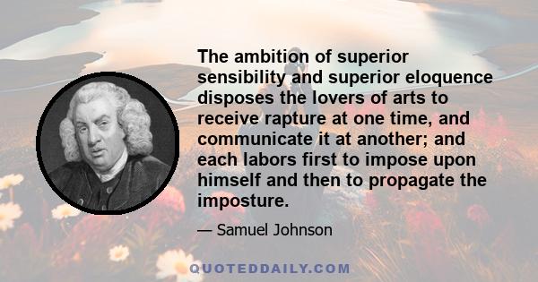 The ambition of superior sensibility and superior eloquence disposes the lovers of arts to receive rapture at one time, and communicate it at another; and each labors first to impose upon himself and then to propagate