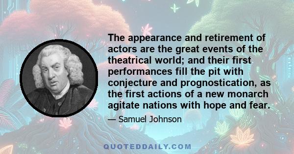 The appearance and retirement of actors are the great events of the theatrical world; and their first performances fill the pit with conjecture and prognostication, as the first actions of a new monarch agitate nations