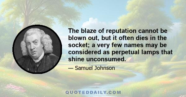 The blaze of reputation cannot be blown out, but it often dies in the socket; a very few names may be considered as perpetual lamps that shine unconsumed.