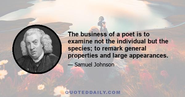 The business of a poet is to examine not the individual but the species; to remark general properties and large appearances.