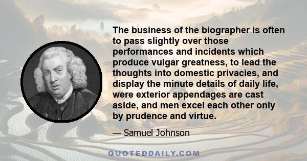 The business of the biographer is often to pass slightly over those performances and incidents which produce vulgar greatness, to lead the thoughts into domestic privacies, and display the minute details of daily life,