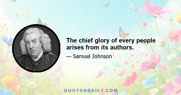 The chief glory of every people arises from its authors.