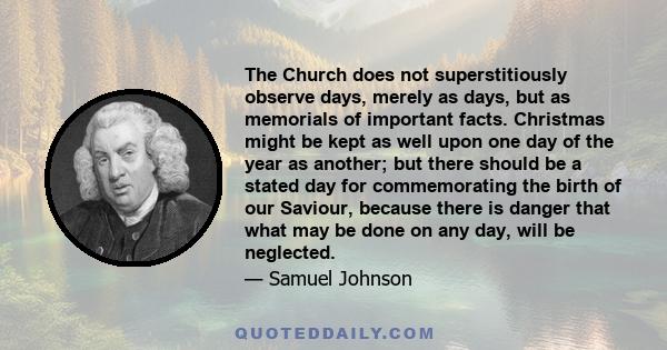 The Church does not superstitiously observe days, merely as days, but as memorials of important facts. Christmas might be kept as well upon one day of the year as another; but there should be a stated day for