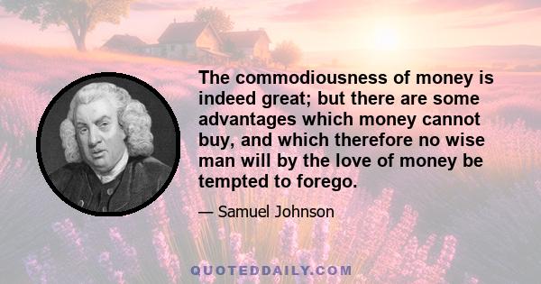 The commodiousness of money is indeed great; but there are some advantages which money cannot buy, and which therefore no wise man will by the love of money be tempted to forego.