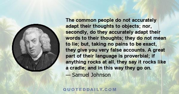 The common people do not accurately adapt their thoughts to objects; nor, secondly, do they accurately adapt their words to their thoughts; they do not mean to lie; but, taking no pains to be exact, they give you very