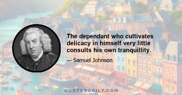 The dependant who cultivates delicacy in himself very little consults his own tranquillity.