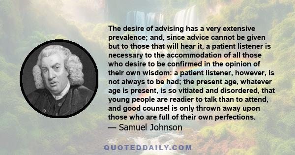 The desire of advising has a very extensive prevalence; and, since advice cannot be given but to those that will hear it, a patient listener is necessary to the accommodation of all those who desire to be confirmed in