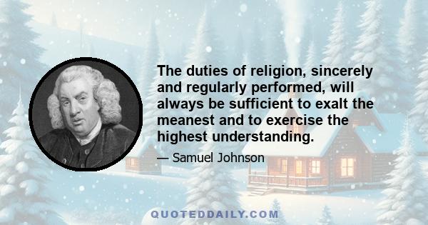 The duties of religion, sincerely and regularly performed, will always be sufficient to exalt the meanest and to exercise the highest understanding.