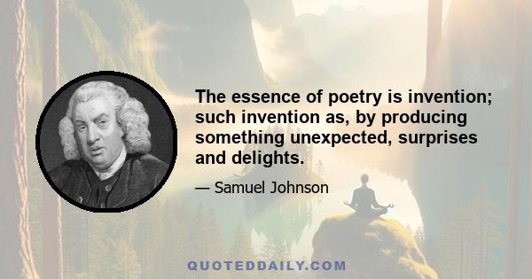 The essence of poetry is invention; such invention as, by producing something unexpected, surprises and delights.