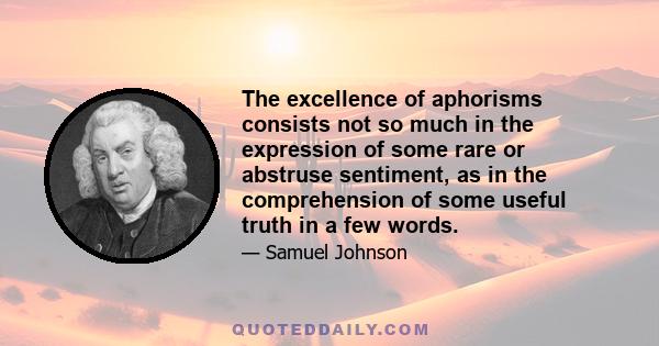 The excellence of aphorisms consists not so much in the expression of some rare or abstruse sentiment, as in the comprehension of some useful truth in a few words.