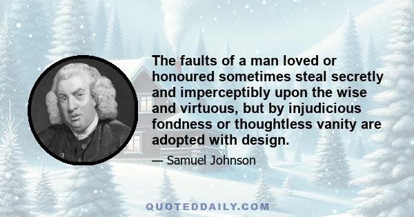 The faults of a man loved or honoured sometimes steal secretly and imperceptibly upon the wise and virtuous, but by injudicious fondness or thoughtless vanity are adopted with design.