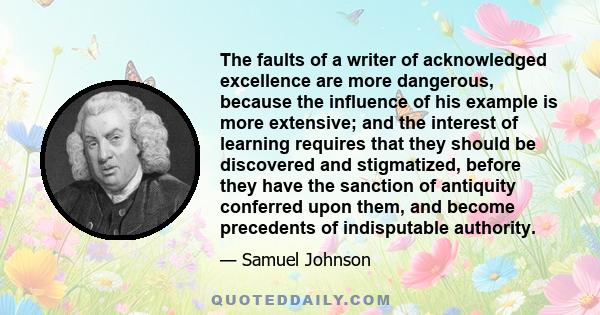 The faults of a writer of acknowledged excellence are more dangerous, because the influence of his example is more extensive; and the interest of learning requires that they should be discovered and stigmatized, before