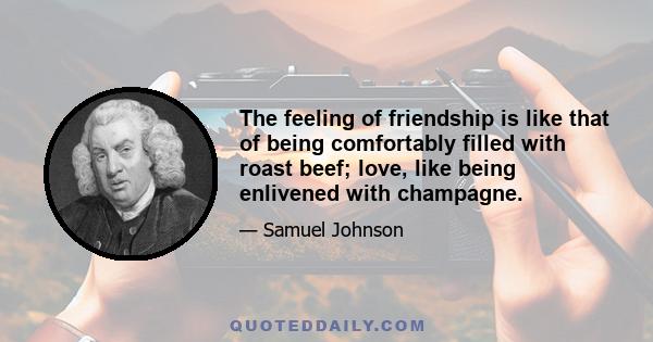 The feeling of friendship is like that of being comfortably filled with roast beef; love, like being enlivened with champagne.