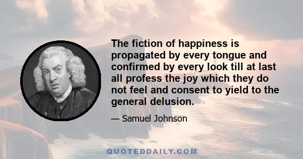 The fiction of happiness is propagated by every tongue and confirmed by every look till at last all profess the joy which they do not feel and consent to yield to the general delusion.