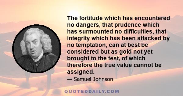 The fortitude which has encountered no dangers, that prudence which has surmounted no difficulties, that integrity which has been attacked by no temptation, can at best be considered but as gold not yet brought to the