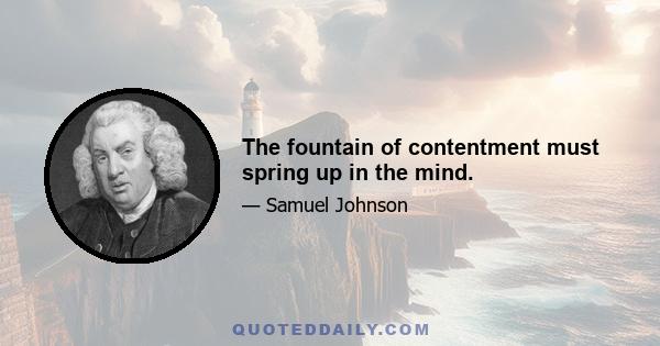 The fountain of contentment must spring up in the mind.