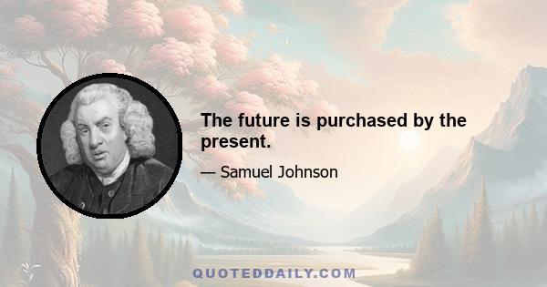 The future is purchased by the present.