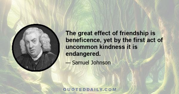 The great effect of friendship is beneficence, yet by the first act of uncommon kindness it is endangered.