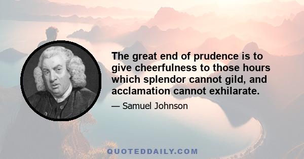 The great end of prudence is to give cheerfulness to those hours which splendor cannot gild, and acclamation cannot exhilarate.