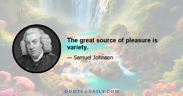 The great source of pleasure is variety.