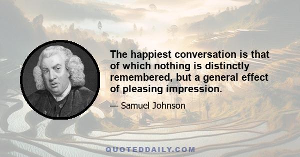 The happiest conversation is that of which nothing is distinctly remembered, but a general effect of pleasing impression.