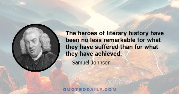 The heroes of literary history have been no less remarkable for what they have suffered than for what they have achieved.