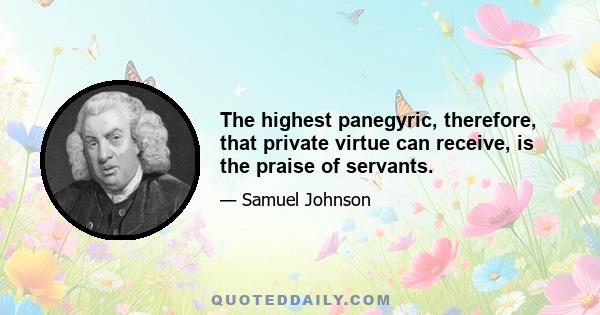 The highest panegyric, therefore, that private virtue can receive, is the praise of servants.