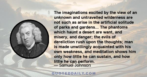 The imaginations excited by the view of an unknown and untravelled wilderness are not such as arise in the artificial solitude of parks and gardens... The phantoms which haunt a desert are want, and misery, and danger;