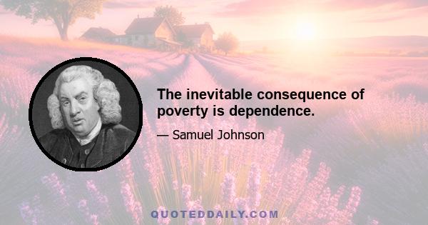 The inevitable consequence of poverty is dependence.