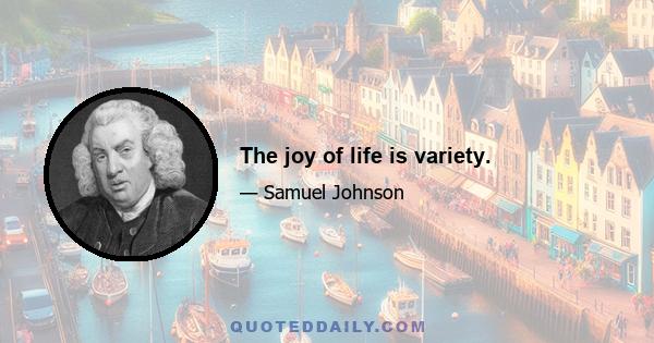 The joy of life is variety.